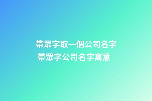 帶眾字取一個公司名字 帶眾字公司名字寓意-第1張-公司起名-玄機派